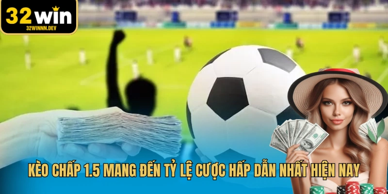 Kèo chấp 1.5 mang đến tỷ lệ cược hấp dẫn nhất hiện nay