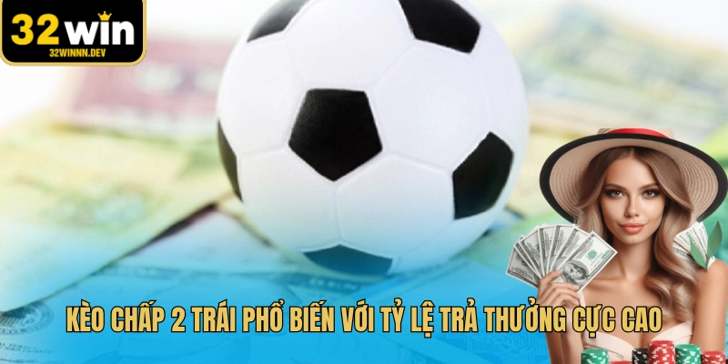 Kèo chấp 2 trái phổ biến với tỷ lệ trả thưởng cực cao