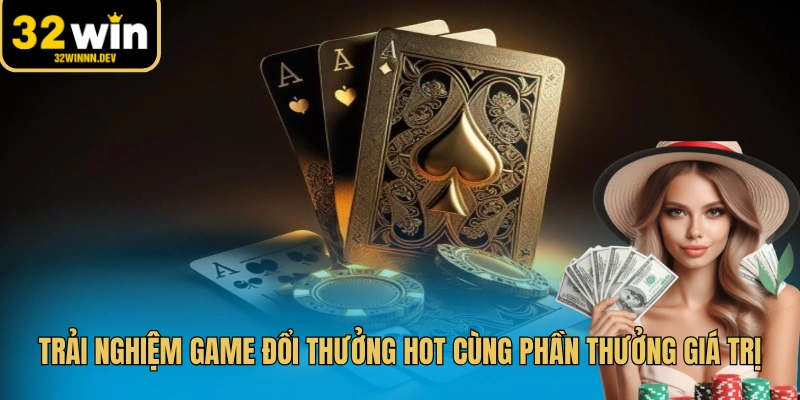 Trải nghiệm game đổi thưởng hot cùng phần thưởng giá trị